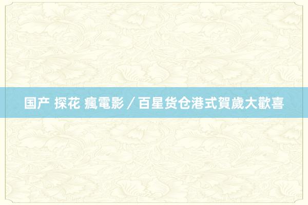 国产 探花 瘋電影／百星货仓　港式賀歲大歡喜