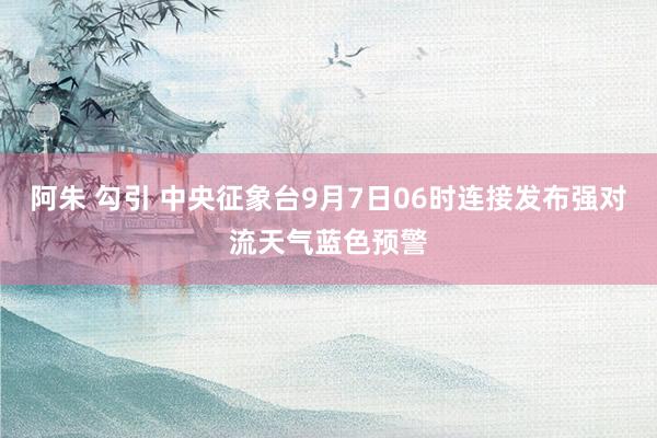 阿朱 勾引 中央征象台9月7日06时连接发布强对流天气蓝色预警