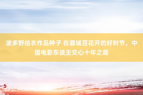 波多野结衣作品种子 在蓉城百花开的好时节，中国电影东谈主交心十年之路