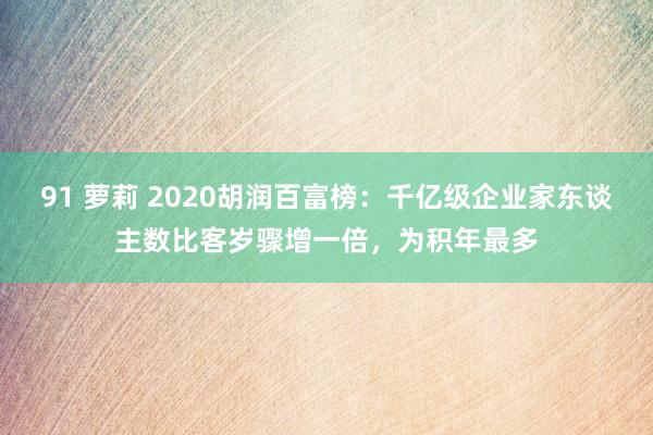 91 萝莉 2020胡润百富榜：千亿级企业家东谈主数比客岁骤增一倍，为积年最多