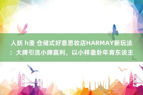 人妖 h漫 仓储式好意思妆店HARMAY新玩法：大牌引流小牌赢利，以小样蛊卦年青东谈主
