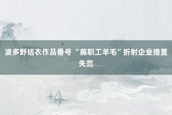 波多野结衣作品番号 “薅职工羊毛”折射企业措置失范