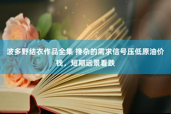 波多野结衣作品全集 搀杂的需求信号压低原油价钱，短期远景看跌