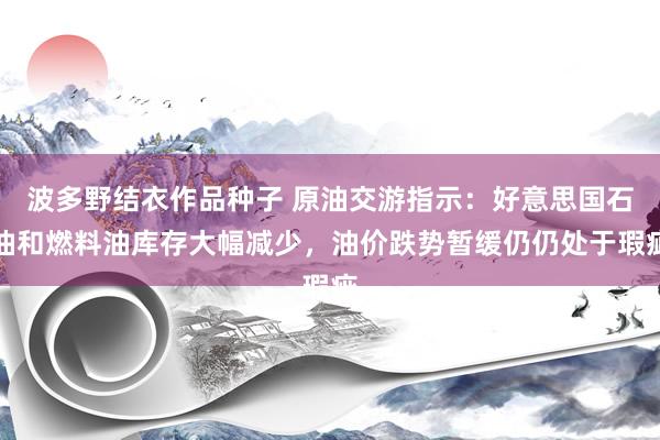 波多野结衣作品种子 原油交游指示：好意思国石油和燃料油库存大幅减少，油价跌势暂缓仍仍处于瑕疵