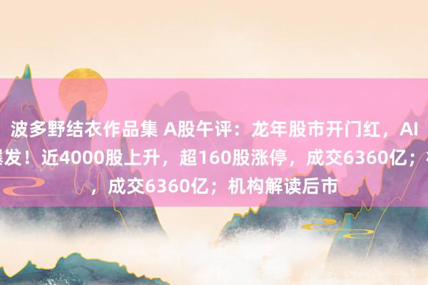 波多野结衣作品集 A股午评：龙年股市开门红，AI见解股全线爆发！近4000股上升，超160股涨停，成交6360亿；机构解读后市
