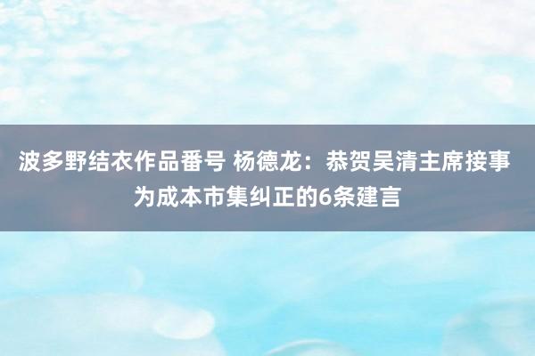 波多野结衣作品番号 杨德龙：恭贺吴清主席接事 为成本市集纠正的6条建言