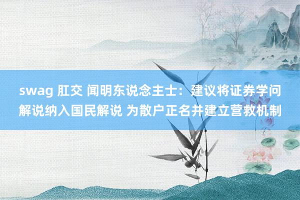 swag 肛交 闻明东说念主士：建议将证券学问解说纳入国民解说 为散户正名并建立营救机制
