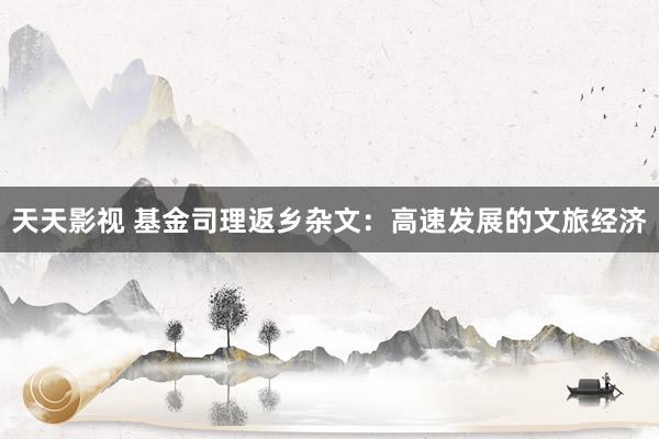 天天影视 基金司理返乡杂文：高速发展的文旅经济