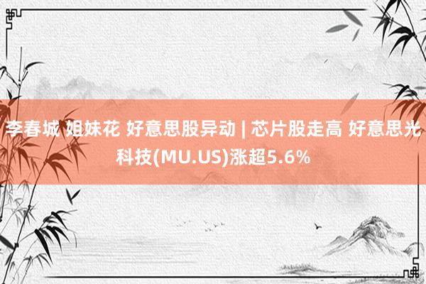 李春城 姐妹花 好意思股异动 | 芯片股走高 好意思光科技(MU.US)涨超5.6%
