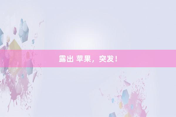 露出 苹果，突发！