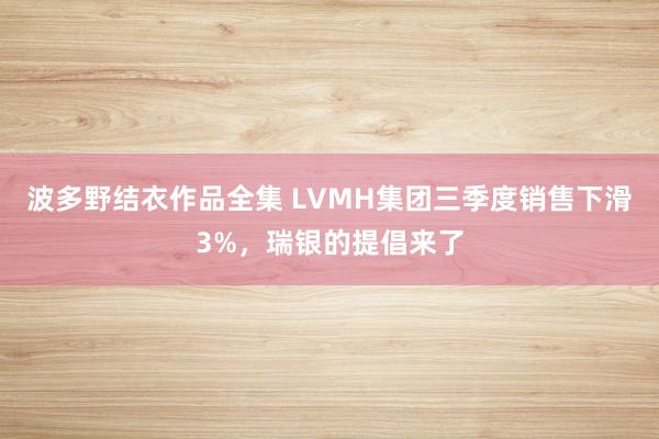 波多野结衣作品全集 LVMH集团三季度销售下滑3%，瑞银的提倡来了