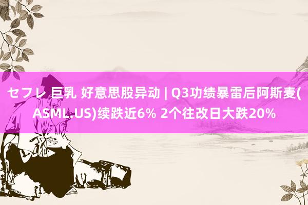 セフレ 巨乳 好意思股异动 | Q3功绩暴雷后阿斯麦(ASML.US)续跌近6% 2个往改日大跌20%