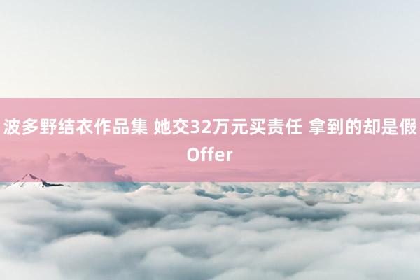 波多野结衣作品集 她交32万元买责任 拿到的却是假Offer