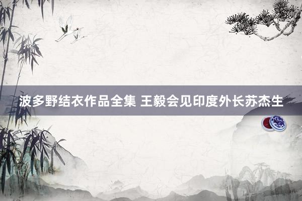 波多野结衣作品全集 王毅会见印度外长苏杰生