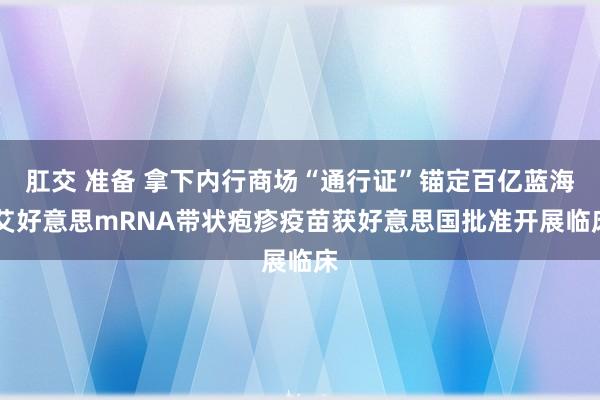 肛交 准备 拿下内行商场“通行证”锚定百亿蓝海 艾好意思mRNA带状疱疹疫苗获好意思国批准开展临床