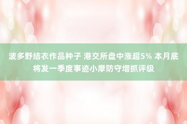 波多野结衣作品种子 港交所盘中涨超5% 本月底将发一季度事迹小摩防守增抓评级
