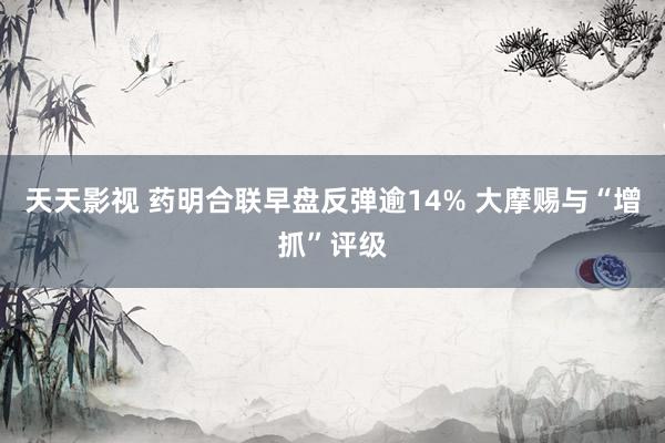 天天影视 药明合联早盘反弹逾14% 大摩赐与“增抓”评级